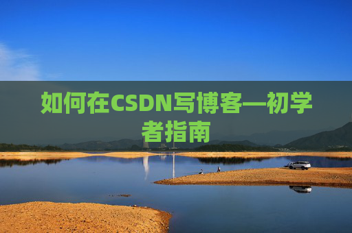 如何在CSDN写博客—初学者指南 如何在CSDN写博客—初学者指南